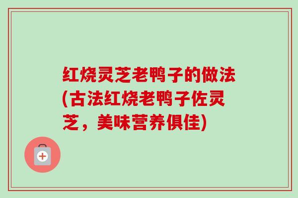 红烧灵芝老鸭子的做法(古法红烧老鸭子佐灵芝,美味营养俱佳)-第1张图片-卓越灵芝孢子粉 红烧灵芝老鸭子的做法(古法红烧老鸭子佐灵芝,美味营养俱佳)-第1张图片-卓越灵芝孢子粉
