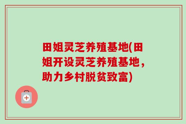 田姐灵芝养殖基地(田姐开设灵芝养殖基地,助力乡村脱贫致富)-第1张图片-卓越灵芝孢子粉 田姐灵芝养殖基地(田姐开设灵芝养殖基地,助力乡村脱贫致富)-第1张图片-卓越灵芝孢子粉