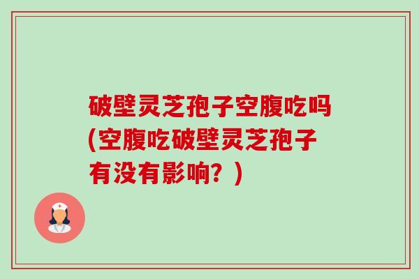 破壁灵芝孢子空腹吃吗(空腹吃破壁灵芝孢子有没有影响?)-第1张图片-卓越灵芝孢子粉 破壁灵芝孢子空腹吃吗(空腹吃破壁灵芝孢子有没有影响?)-第1张图片-卓越灵芝孢子粉