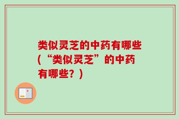 类似灵芝的中药有哪些(“类似灵芝”的中药有哪些？)-第1张图片-卓越灵芝孢子粉