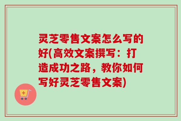 灵芝零售文案怎么写的好(高效文案撰写:打造成功之路,教你如何写好灵芝零售文案)-第1张图片-卓越灵芝孢子粉 灵芝零售文案怎么写的好(高效文案撰写:打造成功之路,教你如何写好灵芝零售文案)-第1张图片-卓越灵芝孢子粉