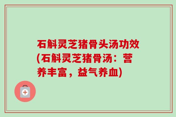 石斛灵芝猪骨头汤功效(石斛灵芝猪骨汤：营养丰富，益气养血)-第1张图片-卓越灵芝孢子粉