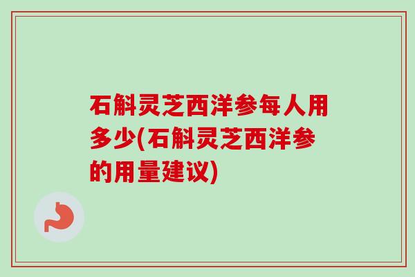 石斛灵芝西洋参每人用多少(石斛灵芝西洋参的用量建议)-第1张图片-卓越灵芝孢子粉 石斛灵芝西洋参每人用多少(石斛灵芝西洋参的用量建议)-第1张图片-卓越灵芝孢子粉