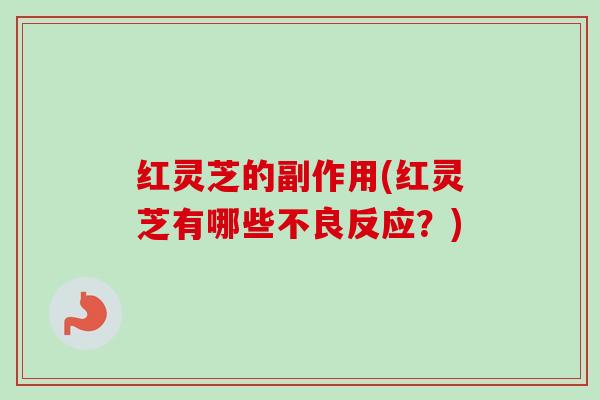 红灵芝的副作用(红灵芝有哪些不良反应？)-第1张图片-卓越灵芝孢子粉