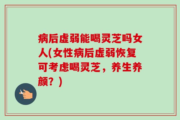病后虚弱能喝灵芝吗女人(女性病后虚弱恢复可考虑喝灵芝，养生养颜？)-第1张图片-卓越灵芝孢子粉
