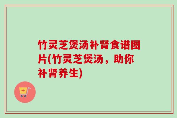 竹灵芝煲汤补肾食谱图片(竹灵芝煲汤,助你补肾养生)-第1张图片-卓越灵芝孢子粉 竹灵芝煲汤补肾食谱图片(竹灵芝煲汤,助你补肾养生)-第1张图片-卓越灵芝孢子粉