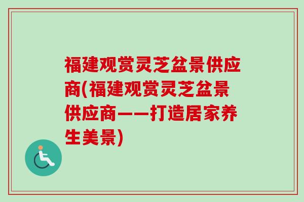 福建观赏灵芝盆景供应商(福建观赏灵芝盆景供应商——打造居家养生美景)-第1张图片-卓越灵芝孢子粉 福建观赏灵芝盆景供应商(福建观赏灵芝盆景供应商——打造居家养生美景)-第1张图片-卓越灵芝孢子粉