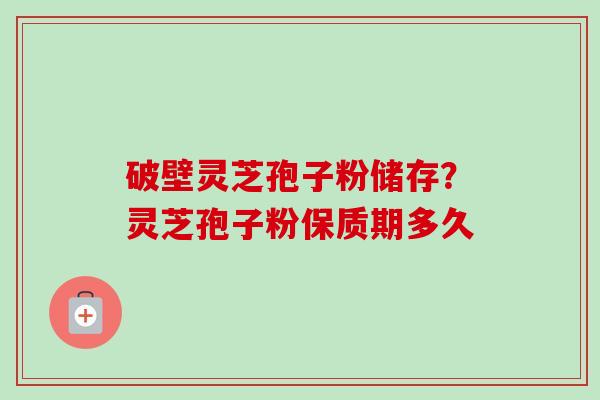 破壁灵芝孢子粉储存?灵芝孢子粉保质期多久-第1张图片-卓越灵芝孢子粉 破壁灵芝孢子粉储存?灵芝孢子粉保质期多久-第1张图片-卓越灵芝孢子粉