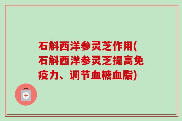 石斛西洋参灵芝作用(石斛西洋参灵芝提高免疫力、调节血糖血脂)-第1张图片-卓越灵芝孢子粉