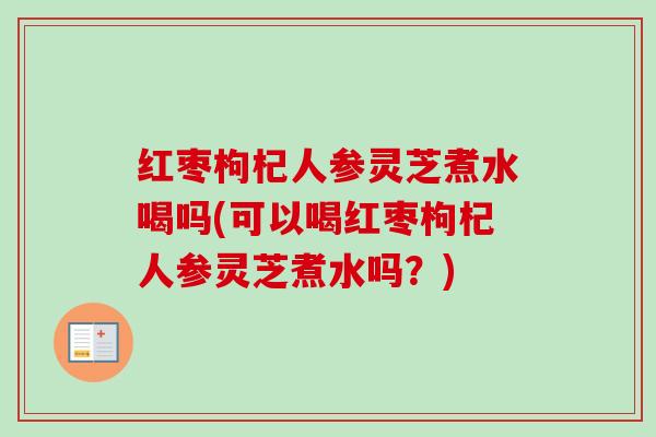 红枣枸杞人参灵芝煮水喝吗(可以喝红枣枸杞人参灵芝煮水吗?)-第1张图片-卓越灵芝孢子粉 红枣枸杞人参灵芝煮水喝吗(可以喝红枣枸杞人参灵芝煮水吗?)-第1张图片-卓越灵芝孢子粉