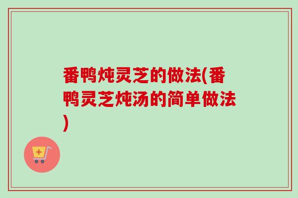 番鸭炖灵芝的做法(番鸭灵芝炖汤的简单做法)-第1张图片-卓越灵芝孢子粉
