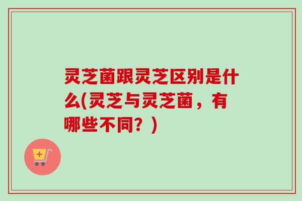 灵芝菌跟灵芝区别是什么(灵芝与灵芝菌,有哪些不同?)-第1张图片-卓越灵芝孢子粉 灵芝菌跟灵芝区别是什么(灵芝与灵芝菌,有哪些不同?)-第1张图片-卓越灵芝孢子粉