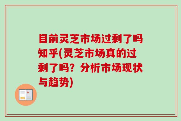 目前灵芝市场过剩了吗知乎(灵芝市场真的过剩了吗?分析市场现状与趋势)-第1张图片-卓越灵芝孢子粉 目前灵芝市场过剩了吗知乎(灵芝市场真的过剩了吗?分析市场现状与趋势)-第1张图片-卓越灵芝孢子粉
