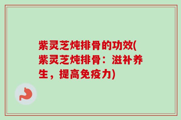 紫灵芝炖排骨的功效(紫灵芝炖排骨:滋补养生,提高免疫力)-第1张图片-卓越灵芝孢子粉 紫灵芝炖排骨的功效(紫灵芝炖排骨:滋补养生,提高免疫力)-第1张图片-卓越灵芝孢子粉