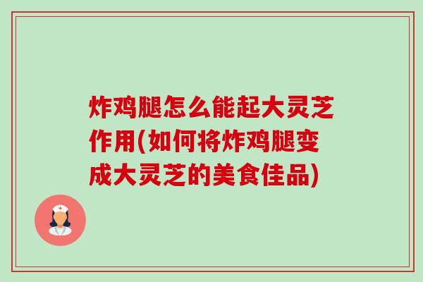 炸鸡腿怎么能起大灵芝作用(如何将炸鸡腿变成大灵芝的美食佳品)-第1张图片-卓越灵芝孢子粉 炸鸡腿怎么能起大灵芝作用(如何将炸鸡腿变成大灵芝的美食佳品)-第1张图片-卓越灵芝孢子粉