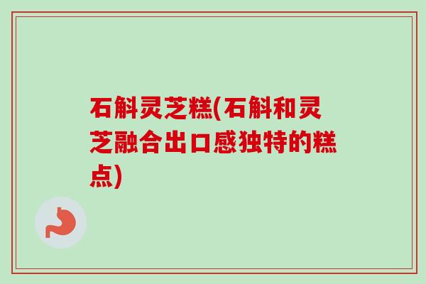 石斛灵芝糕(石斛和灵芝融合出口感独特的糕点)-第1张图片-卓越灵芝孢子粉 石斛灵芝糕(石斛和灵芝融合出口感独特的糕点)-第1张图片-卓越灵芝孢子粉