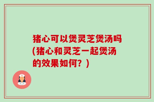 猪心可以煲灵芝煲汤吗(猪心和灵芝一起煲汤的效果如何?)-第1张图片-卓越灵芝孢子粉 猪心可以煲灵芝煲汤吗(猪心和灵芝一起煲汤的效果如何?)-第1张图片-卓越灵芝孢子粉
