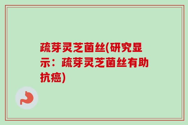 疏芽灵芝菌丝(研究显示：疏芽灵芝菌丝有助抗癌)-第1张图片-卓越灵芝孢子粉