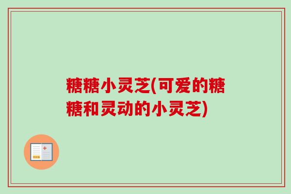 糖糖小灵芝(可爱的糖糖和灵动的小灵芝)-第1张图片-卓越灵芝孢子粉 糖糖小灵芝(可爱的糖糖和灵动的小灵芝)-第1张图片-卓越灵芝孢子粉