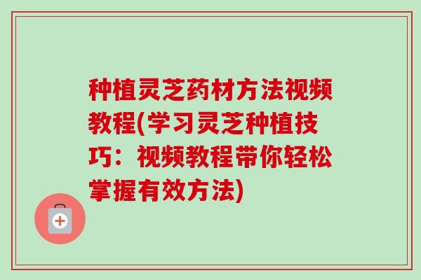 种植灵芝药材方法视频教程(学习灵芝种植技巧:视频教程带你轻松掌握有效方法)-第1张图片-卓越灵芝孢子粉 种植灵芝药材方法视频教程(学习灵芝种植技巧:视频教程带你轻松掌握有效方法)-第1张图片-卓越灵芝孢子粉