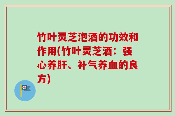 竹叶灵芝泡酒的功效和作用(竹叶灵芝酒:强心养肝、补气养血的良方)-第1张图片-卓越灵芝孢子粉 竹叶灵芝泡酒的功效和作用(竹叶灵芝酒:强心养肝、补气养血的良方)-第1张图片-卓越灵芝孢子粉