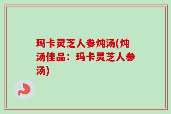 玛卡灵芝人参炖汤(炖汤佳品:玛卡灵芝人参汤)-第1张图片-卓越灵芝孢子粉 玛卡灵芝人参炖汤(炖汤佳品:玛卡灵芝人参汤)-第1张图片-卓越灵芝孢子粉