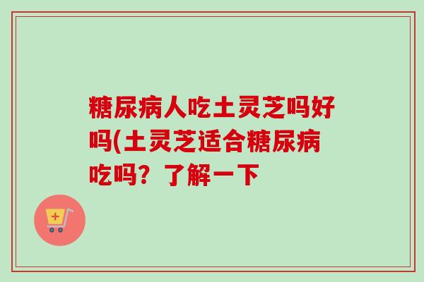 糖尿病人吃土灵芝吗好吗(土灵芝适合糖尿病吃吗?了解一下-第1张图片-卓越灵芝孢子粉 糖尿病人吃土灵芝吗好吗(土灵芝适合糖尿病吃吗?了解一下-第1张图片-卓越灵芝孢子粉
