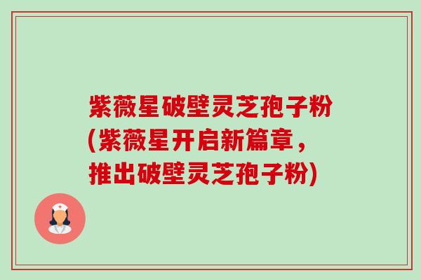 紫薇星破壁灵芝孢子粉(紫薇星开启新篇章,推出破壁灵芝孢子粉)-第1张图片-卓越灵芝孢子粉 紫薇星破壁灵芝孢子粉(紫薇星开启新篇章,推出破壁灵芝孢子粉)-第1张图片-卓越灵芝孢子粉