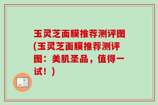 玉灵芝面膜推荐测评图(玉灵芝面膜推荐测评图:美肌圣品,值得一试!)-第1张图片-卓越灵芝孢子粉 玉灵芝面膜推荐测评图(玉灵芝面膜推荐测评图:美肌圣品,值得一试!)-第1张图片-卓越灵芝孢子粉