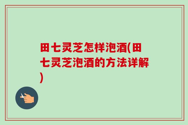 田七灵芝怎样泡酒(田七灵芝泡酒的方法详解)-第1张图片-卓越灵芝孢子粉 田七灵芝怎样泡酒(田七灵芝泡酒的方法详解)-第1张图片-卓越灵芝孢子粉