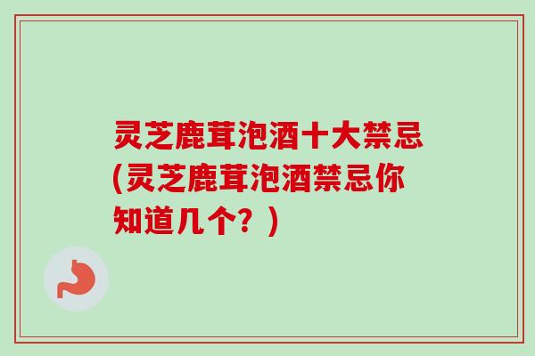 灵芝鹿茸泡酒十大禁忌(灵芝鹿茸泡酒禁忌你知道几个?)-第1张图片-卓越灵芝孢子粉 灵芝鹿茸泡酒十大禁忌(灵芝鹿茸泡酒禁忌你知道几个?)-第1张图片-卓越灵芝孢子粉