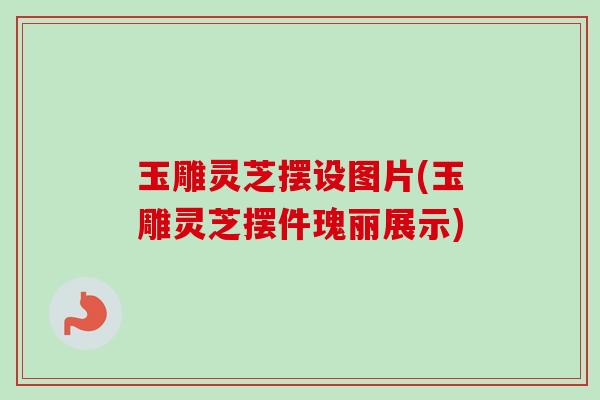 玉雕灵芝摆设图片(玉雕灵芝摆件瑰丽展示)-第1张图片-卓越灵芝孢子粉