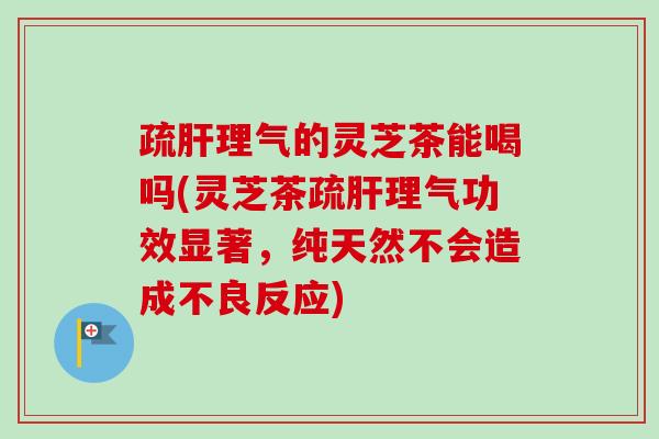疏肝理气的灵芝茶能喝吗(灵芝茶疏肝理气功效显著,纯天然不会造成不良反应)-第1张图片-卓越灵芝孢子粉 疏肝理气的灵芝茶能喝吗(灵芝茶疏肝理气功效显著,纯天然不会造成不良反应)-第1张图片-卓越灵芝孢子粉