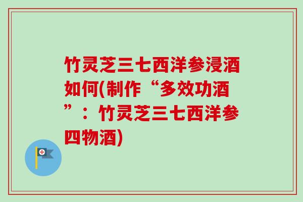 竹灵芝三七西洋参浸酒如何(制作“多效功酒”:竹灵芝三七西洋参四物酒)-第1张图片-卓越灵芝孢子粉 竹灵芝三七西洋参浸酒如何(制作“多效功酒”:竹灵芝三七西洋参四物酒)-第1张图片-卓越灵芝孢子粉