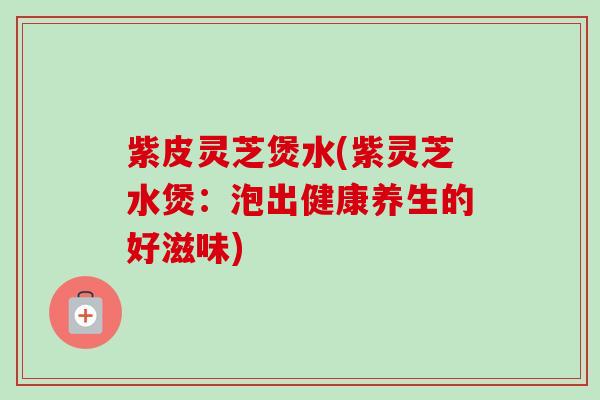紫皮灵芝煲水(紫灵芝水煲:泡出健康养生的好滋味)-第1张图片-卓越灵芝孢子粉 紫皮灵芝煲水(紫灵芝水煲:泡出健康养生的好滋味)-第1张图片-卓越灵芝孢子粉