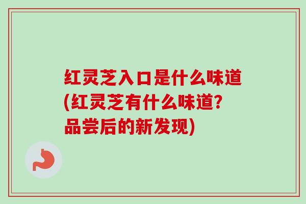 红灵芝入口是什么味道(红灵芝有什么味道？品尝后的新发现)-第1张图片-卓越灵芝孢子粉