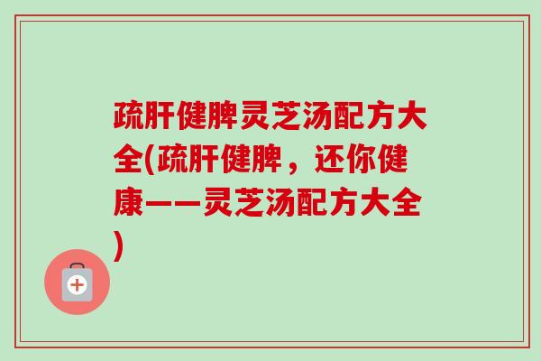疏肝健脾灵芝汤配方大全(疏肝健脾,还你健康——灵芝汤配方大全)-第1张图片-卓越灵芝孢子粉 疏肝健脾灵芝汤配方大全(疏肝健脾,还你健康——灵芝汤配方大全)-第1张图片-卓越灵芝孢子粉