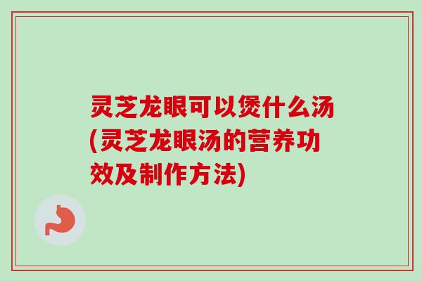 灵芝龙眼可以煲什么汤(灵芝龙眼汤的营养功效及制作方法)-第1张图片-卓越灵芝孢子粉