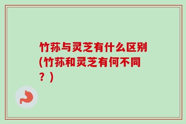 竹荪与灵芝有什么区别(竹荪和灵芝有何不同?)-第1张图片-卓越灵芝孢子粉 竹荪与灵芝有什么区别(竹荪和灵芝有何不同?)-第1张图片-卓越灵芝孢子粉