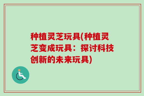 种植灵芝玩具(种植灵芝变成玩具：探讨科技创新的未来玩具)-第1张图片-卓越灵芝孢子粉
