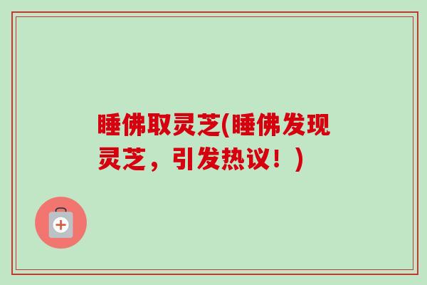 睡佛取灵芝(睡佛发现灵芝,引发热议!)-第1张图片-卓越灵芝孢子粉 睡佛取灵芝(睡佛发现灵芝,引发热议!)-第1张图片-卓越灵芝孢子粉