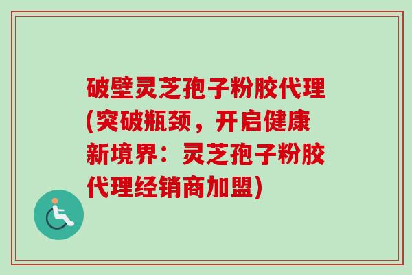 破壁灵芝孢子粉胶代理(突破瓶颈,开启健康新境界:灵芝孢子粉胶代理经销商加盟)-第1张图片-卓越灵芝孢子粉 破壁灵芝孢子粉胶代理(突破瓶颈,开启健康新境界:灵芝孢子粉胶代理经销商加盟)-第1张图片-卓越灵芝孢子粉