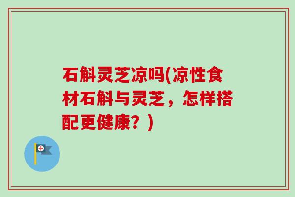 石斛灵芝凉吗(凉性食材石斛与灵芝,怎样搭配更健康?)-第1张图片-卓越灵芝孢子粉 石斛灵芝凉吗(凉性食材石斛与灵芝,怎样搭配更健康?)-第1张图片-卓越灵芝孢子粉
