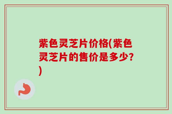 紫色灵芝片价格(紫色灵芝片的售价是多少?)-第1张图片-卓越灵芝孢子粉 紫色灵芝片价格(紫色灵芝片的售价是多少?)-第1张图片-卓越灵芝孢子粉