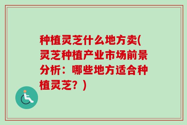 种植灵芝什么地方卖(灵芝种植产业市场前景分析:哪些地方适合种植灵芝?)-第1张图片-卓越灵芝孢子粉 种植灵芝什么地方卖(灵芝种植产业市场前景分析:哪些地方适合种植灵芝?)-第1张图片-卓越灵芝孢子粉