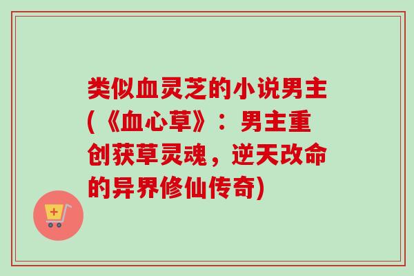 类似血灵芝的小说男主(《血心草》:男主重创获草灵魂,逆天改命的异界修仙传奇)-第1张图片-卓越灵芝孢子粉 类似血灵芝的小说男主(《血心草》:男主重创获草灵魂,逆天改命的异界修仙传奇)-第1张图片-卓越灵芝孢子粉
