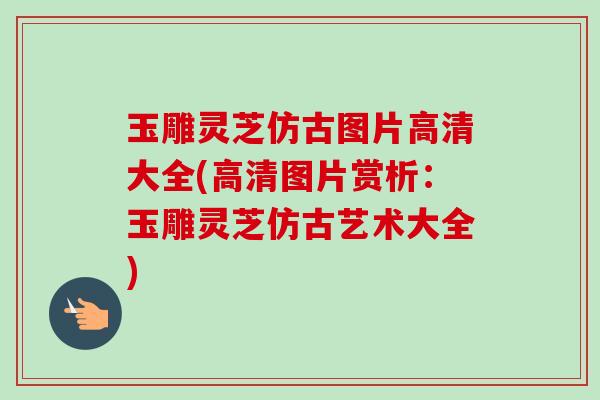 玉雕灵芝仿古图片高清大全(高清图片赏析:玉雕灵芝仿古艺术大全)-第1张图片-卓越灵芝孢子粉 玉雕灵芝仿古图片高清大全(高清图片赏析:玉雕灵芝仿古艺术大全)-第1张图片-卓越灵芝孢子粉