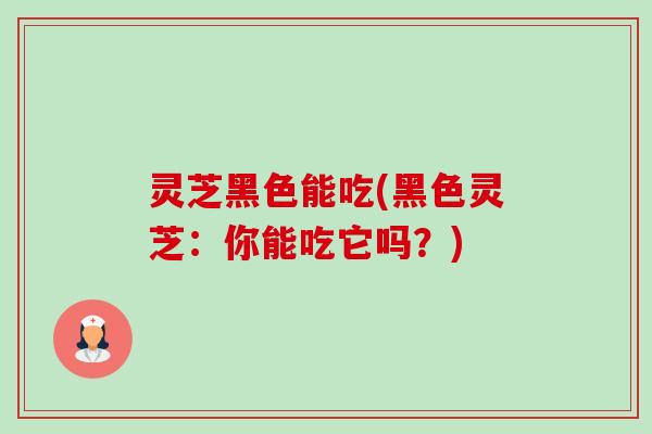 灵芝黑色能吃(黑色灵芝:你能吃它吗?)-第1张图片-卓越灵芝孢子粉 灵芝黑色能吃(黑色灵芝:你能吃它吗?)-第1张图片-卓越灵芝孢子粉