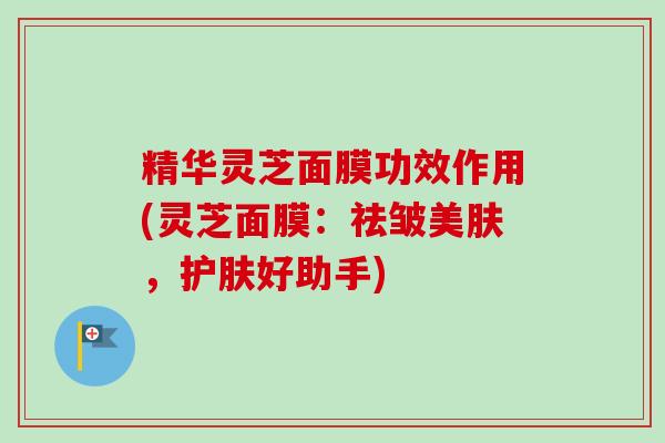 精华灵芝面膜功效作用(灵芝面膜:祛皱美肤,护肤好助手)-第1张图片-卓越灵芝孢子粉 精华灵芝面膜功效作用(灵芝面膜:祛皱美肤,护肤好助手)-第1张图片-卓越灵芝孢子粉