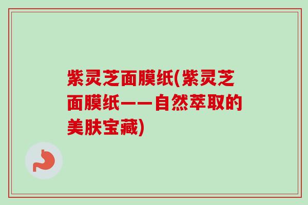 紫灵芝面膜纸(紫灵芝面膜纸——自然萃取的美肤宝藏)-第1张图片-卓越灵芝孢子粉 紫灵芝面膜纸(紫灵芝面膜纸——自然萃取的美肤宝藏)-第1张图片-卓越灵芝孢子粉